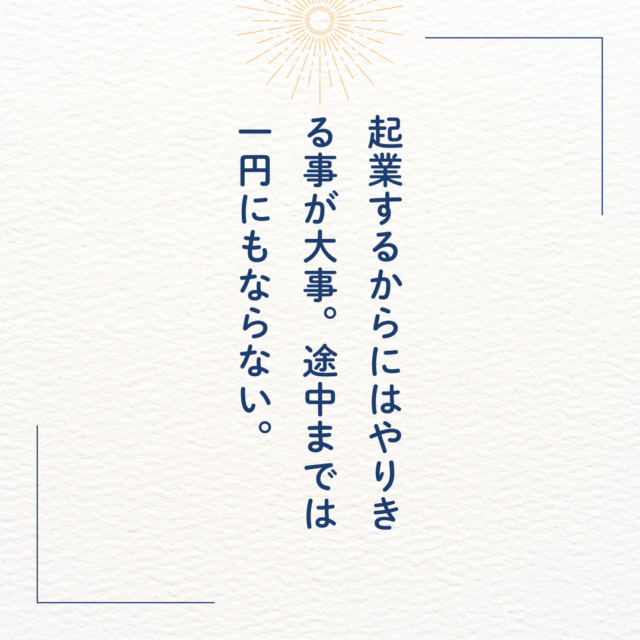 起業するからにはやりきる事が大事。途中までは一円にもならない。