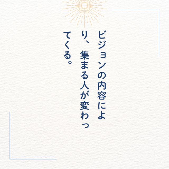 ビジョンの内容により、集まる人が変わってくる。