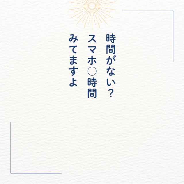 時間がない？
スマホ○時間
みてますよ