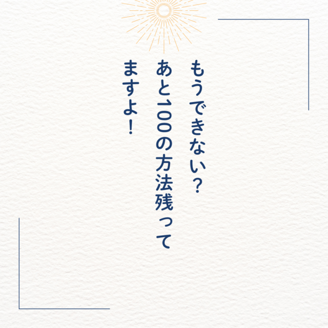 もうできない？、あと100の方法残ってますよ