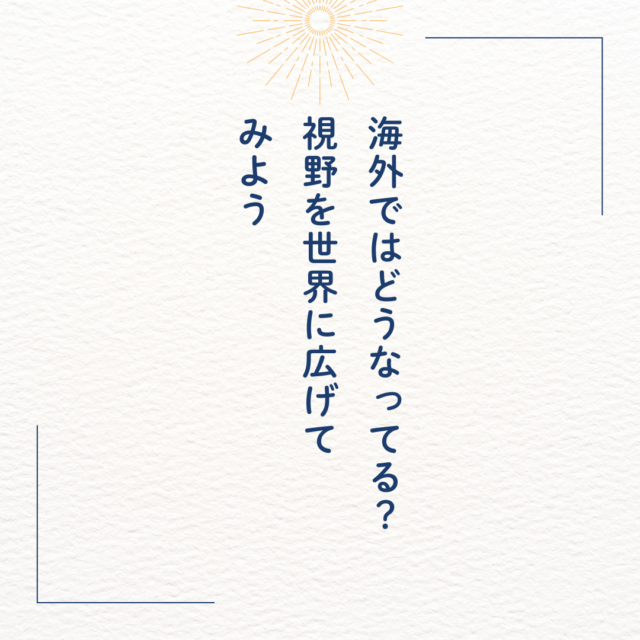 海外ではどうなってる？視野を世界に広げてみよう。